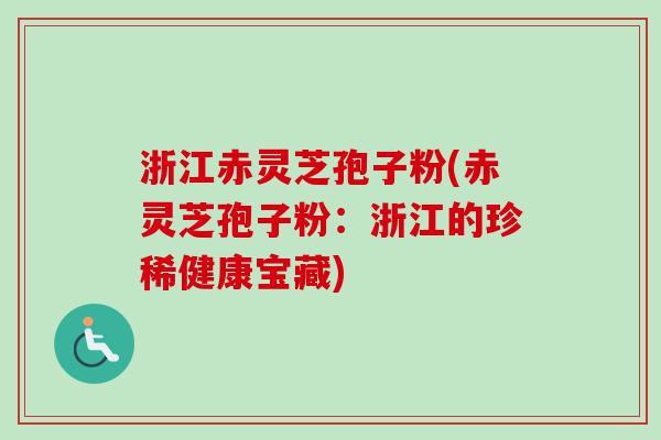 浙江赤灵芝孢子粉(赤灵芝孢子粉：浙江的珍稀健康宝藏)