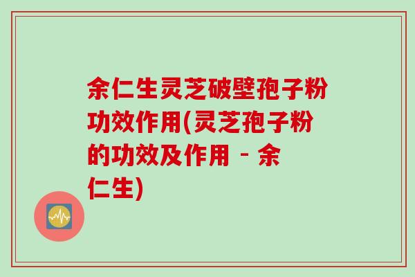余仁生灵芝破壁孢子粉功效作用(灵芝孢子粉的功效及作用 - 余仁生)