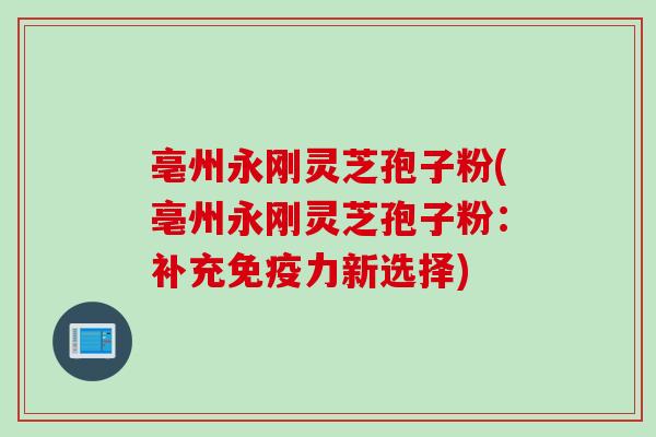 亳州永刚灵芝孢子粉(亳州永刚灵芝孢子粉：补充免疫力新选择)