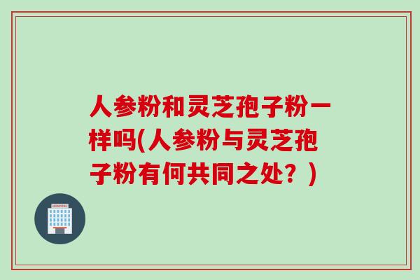 人参粉和灵芝孢子粉一样吗(人参粉与灵芝孢子粉有何共同之处?) 人参粉和灵芝孢子粉一样吗(人参粉与灵芝孢子粉有何共同之处?)