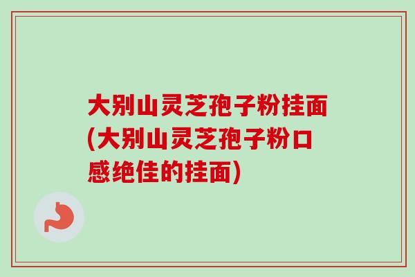 大别山灵芝孢子粉挂面(大别山灵芝孢子粉口感绝佳的挂面)