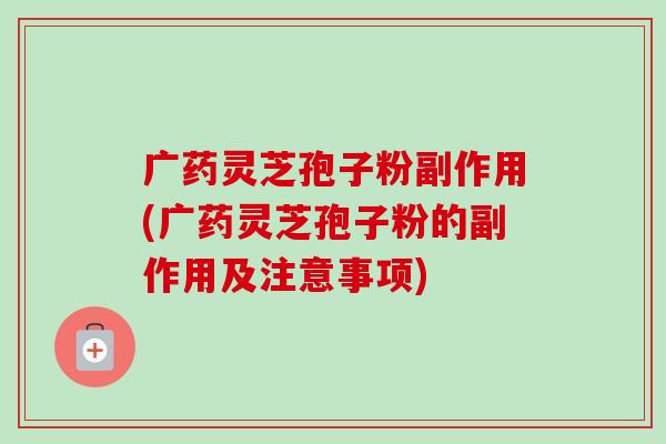 广药灵芝孢子粉副作用(广药灵芝孢子粉的副作用及注意事项)