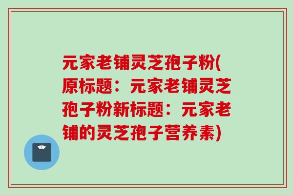 元家老铺灵芝孢子粉(原标题：元家老铺灵芝孢子粉新标题：元家老铺的灵芝孢子营养素)