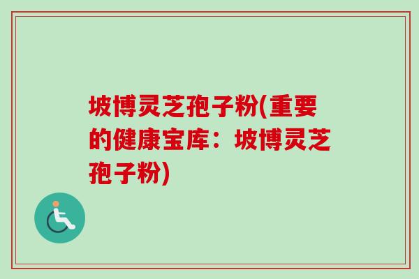 坡博灵芝孢子粉(重要的健康宝库：坡博灵芝孢子粉)