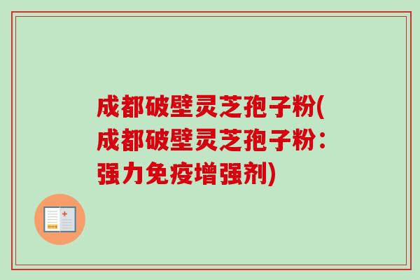 成都破壁灵芝孢子粉(成都破壁灵芝孢子粉：强力免疫增强剂)
