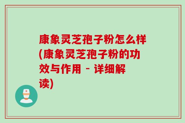 康象灵芝孢子粉怎么样(康象灵芝孢子粉的功效与作用 - 详细解读)
