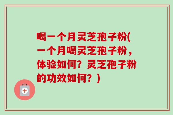 喝一个月灵芝孢子粉(一个月喝灵芝孢子粉，体验如何？灵芝孢子粉的功效如何？)