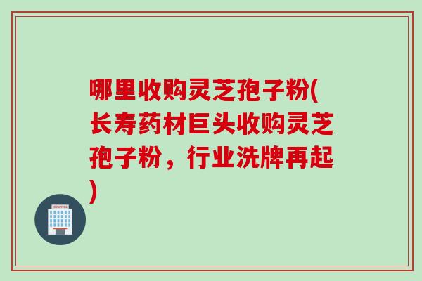 哪里收购灵芝孢子粉(长寿药材巨头收购灵芝孢子粉，行业洗牌再起)