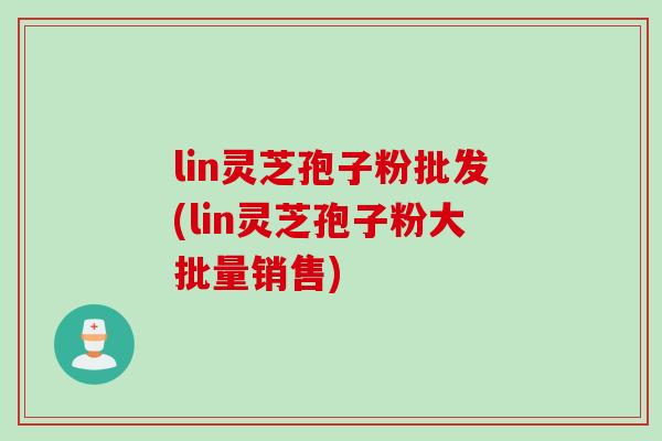 lin灵芝孢子粉批发(lin灵芝孢子粉大批量销售)