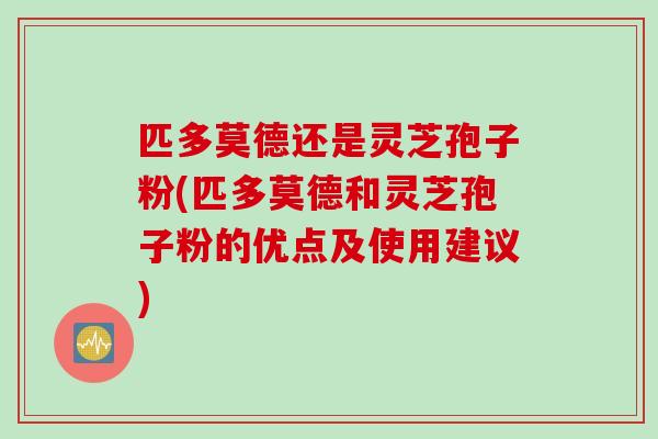 匹多莫德还是灵芝孢子粉(匹多莫德和灵芝孢子粉的优点及使用建议)