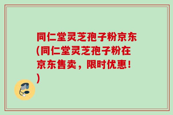 同仁堂灵芝孢子粉京东(同仁堂灵芝孢子粉在京东售卖,限时优惠!) 同仁堂灵芝孢子粉京东(同仁堂灵芝孢子粉在京东售卖,限时优惠!)