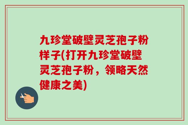 九珍堂破壁灵芝孢子粉样子(打开九珍堂破壁灵芝孢子粉，领略天然健康之美)