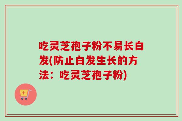 吃灵芝孢子粉不易长白发(防止白发生长的方法：吃灵芝孢子粉)