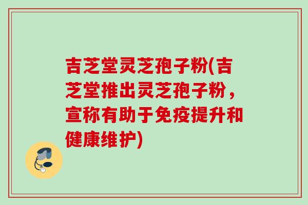 吉芝堂灵芝孢子粉(吉芝堂推出灵芝孢子粉，宣称有助于免疫提升和健康维护)