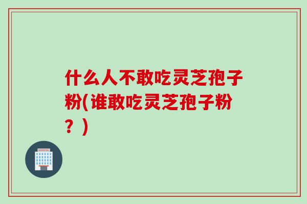 什么人不敢吃灵芝孢子粉(谁敢吃灵芝孢子粉？)