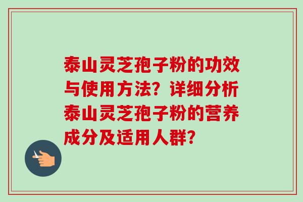 泰山灵芝孢子粉的功效与使用方法？详细分析泰山灵芝孢子粉的营养成分及适用人群？