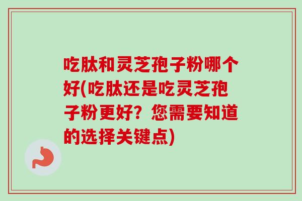 吃肽和灵芝孢子粉哪个好(吃肽还是吃灵芝孢子粉更好？您需要知道的选择关键点)