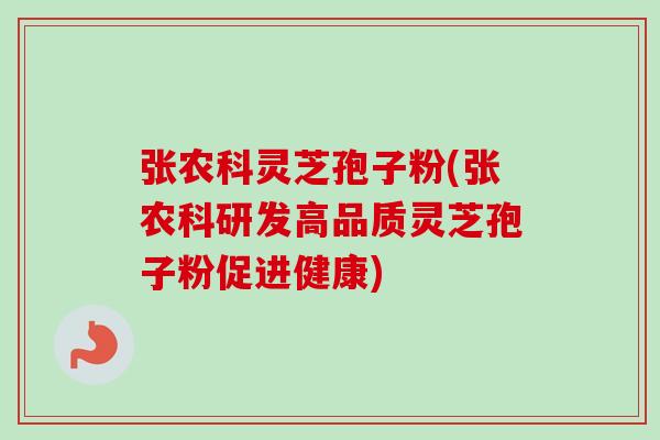 张农科灵芝孢子粉(张农科研发高品质灵芝孢子粉促进健康)