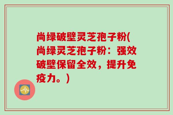尚绿破壁灵芝孢子粉(尚绿灵芝孢子粉:强效破壁保留全效,提升免疫力。) 尚绿破壁灵芝孢子粉(尚绿灵芝孢子粉:强效破壁保留全效,提升免疫力。)