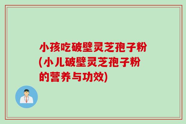 小孩吃破壁灵芝孢子粉(小儿破壁灵芝孢子粉的营养与功效)