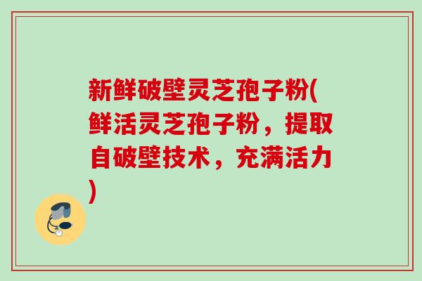 新鲜破壁灵芝孢子粉(鲜活灵芝孢子粉，提取自破壁技术，充满活力)
