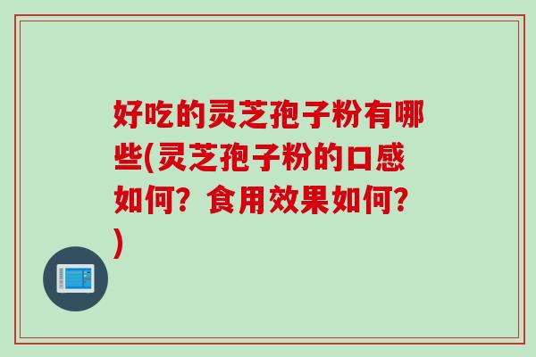 好吃的灵芝孢子粉有哪些(灵芝孢子粉的口感如何？食用效果如何？)