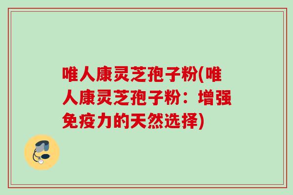 唯人康灵芝孢子粉(唯人康灵芝孢子粉：增强免疫力的天然选择)
