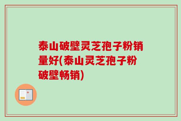 泰山破壁灵芝孢子粉销量好(泰山灵芝孢子粉破壁畅销)