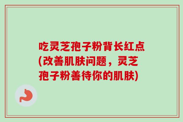 吃灵芝孢子粉背长红点(改善问题,灵芝孢子粉善待你的) 吃灵芝孢子粉背长红点(改善问题,灵芝孢子粉善待你的)