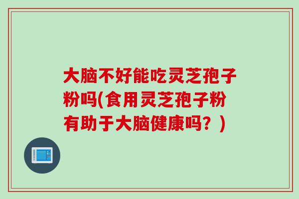 大脑不好能吃灵芝孢子粉吗(食用灵芝孢子粉有助于大脑健康吗?) 大脑不好能吃灵芝孢子粉吗(食用灵芝孢子粉有助于大脑健康吗?)