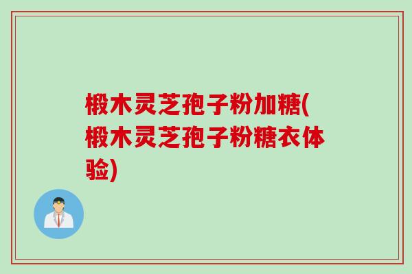 椴木灵芝孢子粉加糖(椴木灵芝孢子粉糖衣体验) 椴木灵芝孢子粉加糖(椴木灵芝孢子粉糖衣体验)