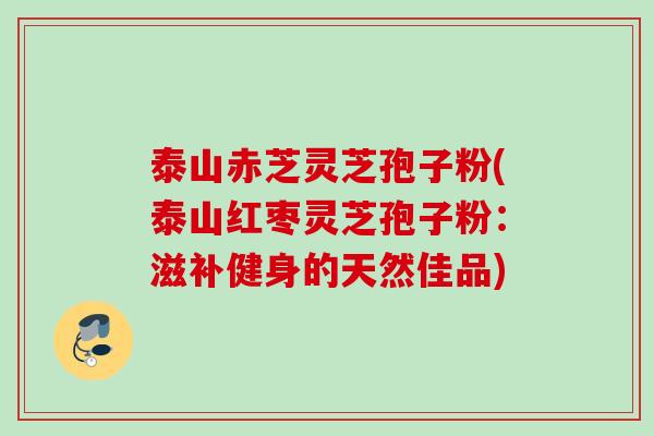 泰山赤芝灵芝孢子粉(泰山红枣灵芝孢子粉：滋补健身的天然佳品)