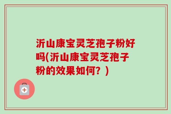 沂山康宝灵芝孢子粉好吗(沂山康宝灵芝孢子粉的效果如何？)