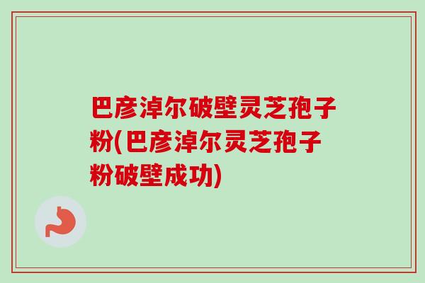 巴彦淖尔破壁灵芝孢子粉(巴彦淖尔灵芝孢子粉破壁成功) 巴彦淖尔破壁灵芝孢子粉(巴彦淖尔灵芝孢子粉破壁成功)