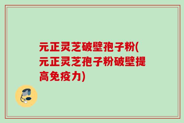 元正灵芝破壁孢子粉(元正灵芝孢子粉破壁提高免疫力)