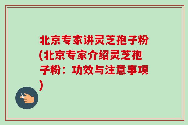 北京专家讲灵芝孢子粉(北京专家介绍灵芝孢子粉：功效与注意事项)