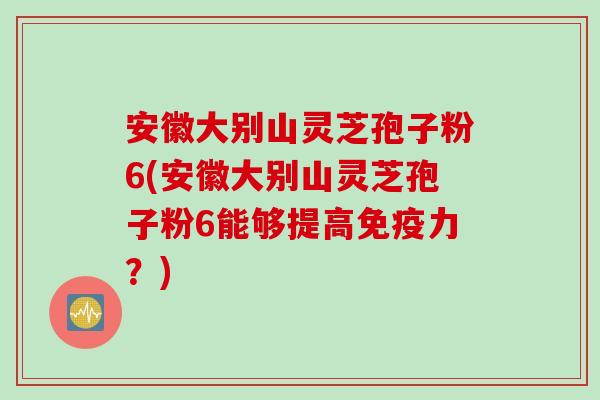 安徽大别山灵芝孢子粉6(安徽大别山灵芝孢子粉6能够提高免疫力?) 安徽大别山灵芝孢子粉6(安徽大别山灵芝孢子粉6能够提高免疫力?)