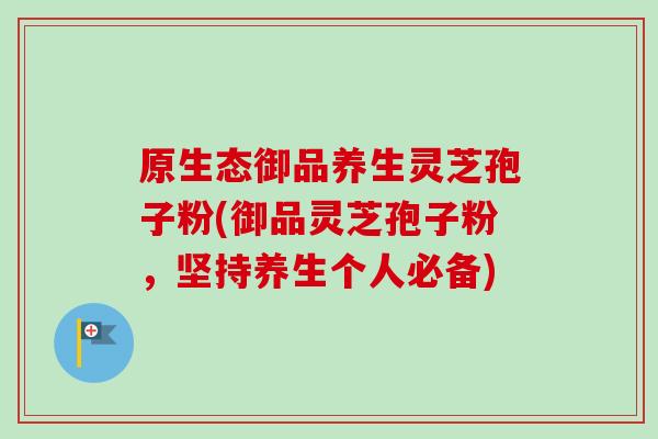 原生态御品养生灵芝孢子粉(御品灵芝孢子粉，坚持养生个人必备)
