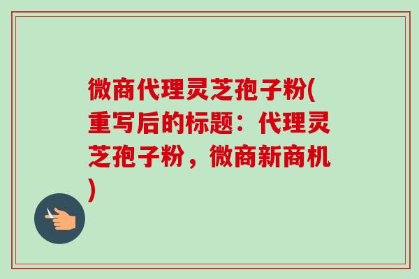微商代理灵芝孢子粉(重写后的标题：代理灵芝孢子粉，微商新商机)