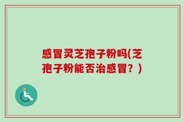感冒灵芝孢子粉吗(芝孢子粉能否治感冒？)