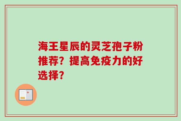 海王星辰的灵芝孢子粉推荐？提高免疫力的好选择？