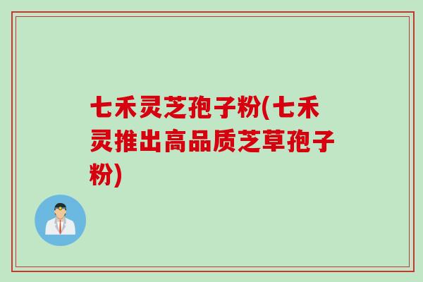 七禾灵芝孢子粉(七禾灵推出高品质芝草孢子粉)