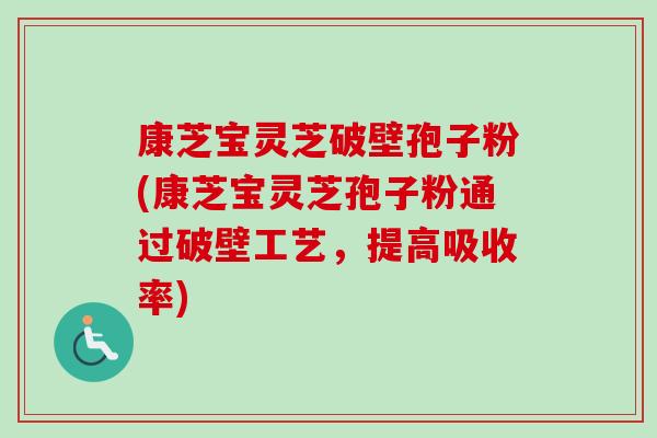 康芝宝灵芝破壁孢子粉(康芝宝灵芝孢子粉通过破壁工艺,提高吸收率) 康芝宝灵芝破壁孢子粉(康芝宝灵芝孢子粉通过破壁工艺,提高吸收率)
