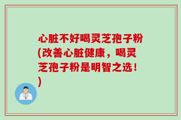 不好喝灵芝孢子粉(改善健康，喝灵芝孢子粉是明智之选！)