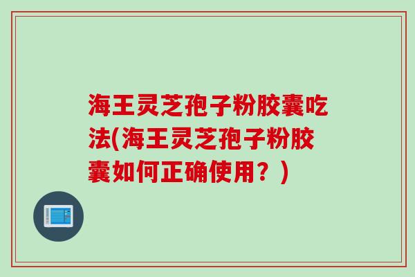 海王灵芝孢子粉胶囊吃法(海王灵芝孢子粉胶囊如何正确使用？)