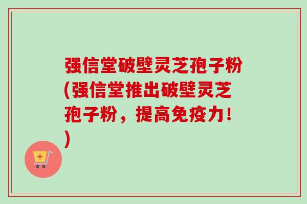 强信堂破壁灵芝孢子粉(强信堂推出破壁灵芝孢子粉，提高免疫力！)