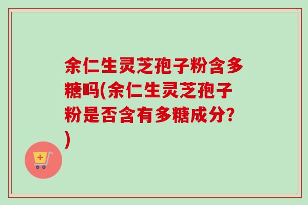 余仁生灵芝孢子粉含多糖吗(余仁生灵芝孢子粉是否含有多糖成分？)