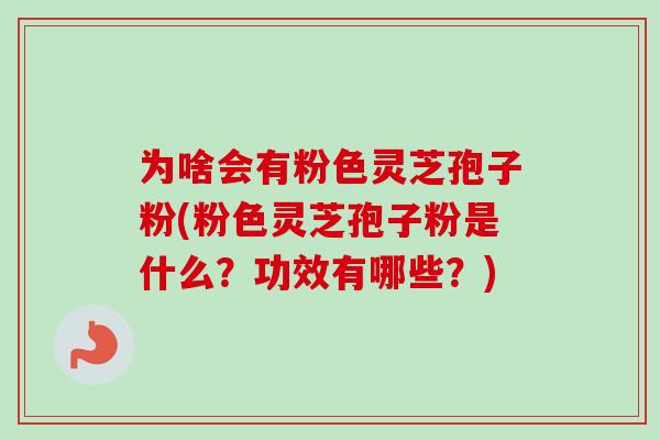 为啥会有粉色灵芝孢子粉(粉色灵芝孢子粉是什么？功效有哪些？)