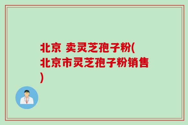 北京 卖灵芝孢子粉(北京市灵芝孢子粉销售)