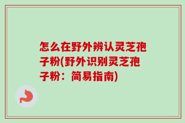 怎么在野外辨认灵芝孢子粉(野外识别灵芝孢子粉：简易指南)
